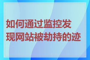 如何通过监控发现网站被劫持的迹象