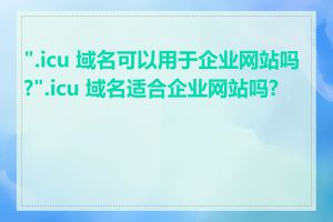 ".icu 域名可以用于企业网站吗?".icu 域名适合企业网站吗?"