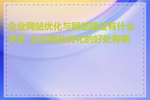 企业网站优化与网站建设有什么关系_企业网站优化的好处有哪些