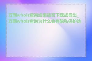 万网whois查询结果能否下载或导出_万网whois查询为什么会有隐私保护选项