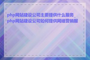 php网站建设公司主要提供什么服务_php网站建设公司如何提供网络营销服务