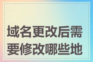 域名更改后需要修改哪些地方
