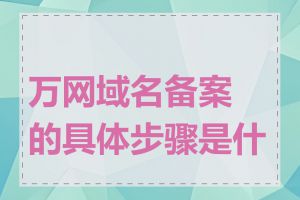 万网域名备案的具体步骤是什么