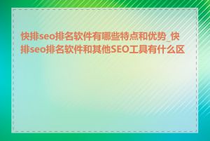 快排seo排名软件有哪些特点和优势_快排seo排名软件和其他SEO工具有什么区别
