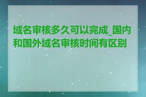 域名审核多久可以完成_国内和国外域名审核时间有区别吗