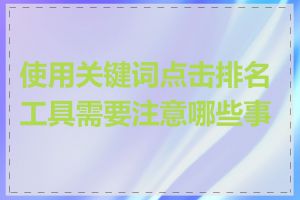 使用关键词点击排名工具需要注意哪些事项
