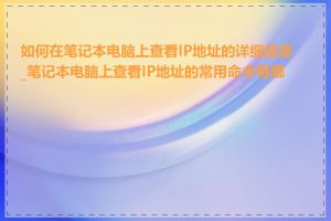 如何在笔记本电脑上查看IP地址的详细信息_笔记本电脑上查看IP地址的常用命令有哪些