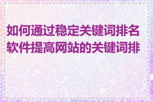 如何通过稳定关键词排名软件提高网站的关键词排名