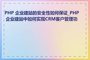 PHP 企业建站的安全性如何保证_PHP 企业建站中如何实现CRM客户管理功能