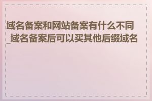 域名备案和网站备案有什么不同_域名备案后可以买其他后缀域名吗