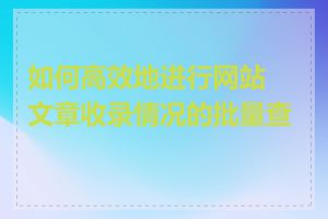 如何高效地进行网站文章收录情况的批量查询