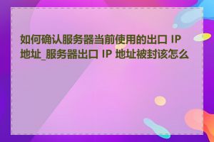 如何确认服务器当前使用的出口 IP 地址_服务器出口 IP 地址被封该怎么办