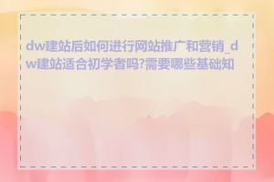 dw建站后如何进行网站推广和营销_dw建站适合初学者吗?需要哪些基础知识