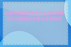 过期域名的买卖有什么法律风险_购买过期域名需要注意哪些问题
