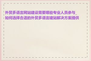 外贸多语言网站建设需要哪些专业人员参与_如何选择合适的外贸多语言建站解决方案提供商