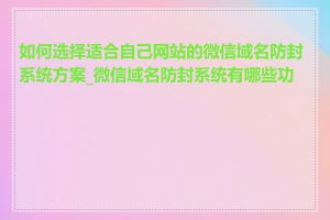 如何选择适合自己网站的微信域名防封系统方案_微信域名防封系统有哪些功能