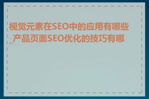 视觉元素在SEO中的应用有哪些_产品页面SEO优化的技巧有哪些