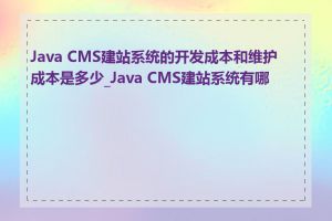 Java CMS建站系统的开发成本和维护成本是多少_Java CMS建站系统有哪些