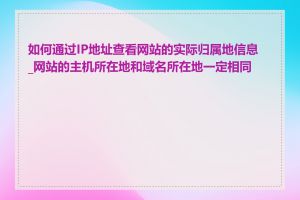 如何通过IP地址查看网站的实际归属地信息_网站的主机所在地和域名所在地一定相同吗