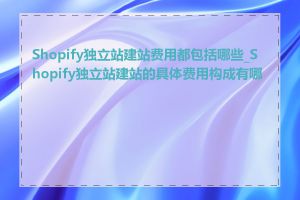 Shopify独立站建站费用都包括哪些_Shopify独立站建站的具体费用构成有哪些