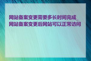 网站备案变更需要多长时间完成_网站备案变更后网站可以正常访问吗