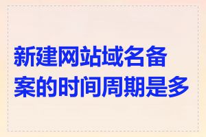 新建网站域名备案的时间周期是多久