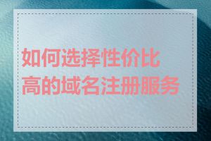 如何选择性价比高的域名注册服务商