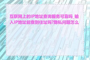 互联网上的IP地址查询服务可靠吗_输入IP地址能查到住址吗?隐私问题怎么办