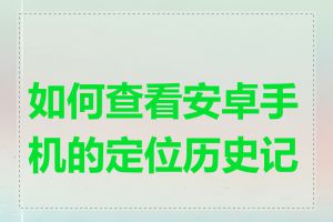 如何查看安卓手机的定位历史记录