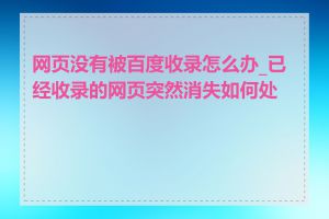 网页没有被百度收录怎么办_已经收录的网页突然消失如何处理