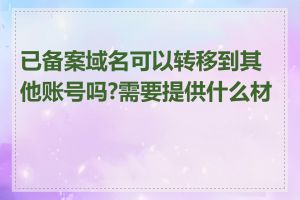 已备案域名可以转移到其他账号吗?需要提供什么材料