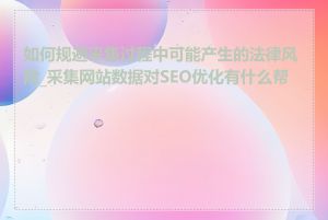 如何规避采集过程中可能产生的法律风险_采集网站数据对SEO优化有什么帮助