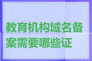 教育机构域名备案需要哪些证件