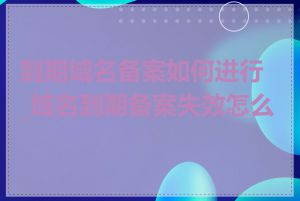 到期域名备案如何进行_域名到期备案失效怎么办