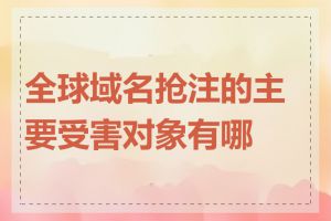 全球域名抢注的主要受害对象有哪些