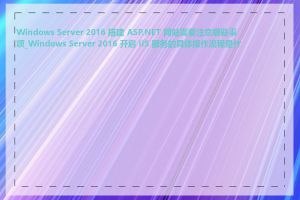 Windows Server 2016 搭建 ASP.NET 网站需要注意哪些事项_Windows Server 2016 开启 IIS 服务的具体操作流程是什么