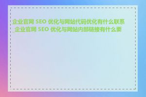 企业官网 SEO 优化与网站代码优化有什么联系_企业官网 SEO 优化与网站内部链接有什么要求