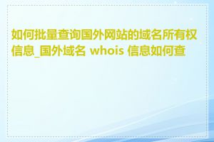 如何批量查询国外网站的域名所有权信息_国外域名 whois 信息如何查询