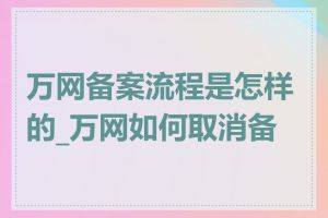 万网备案流程是怎样的_万网如何取消备案