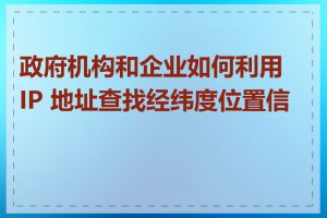 政府机构和企业如何利用 IP 地址查找经纬度位置信息