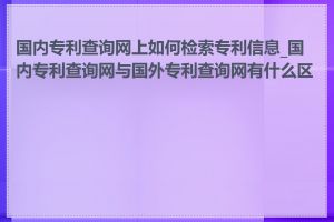国内专利查询网上如何检索专利信息_国内专利查询网与国外专利查询网有什么区别