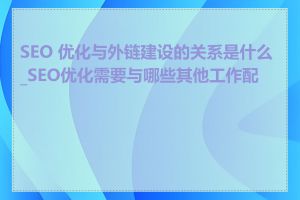 SEO 优化与外链建设的关系是什么_SEO优化需要与哪些其他工作配合