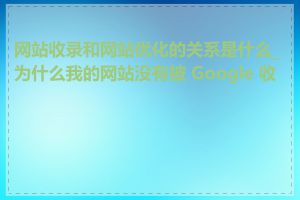 网站收录和网站优化的关系是什么_为什么我的网站没有被 Google 收录
