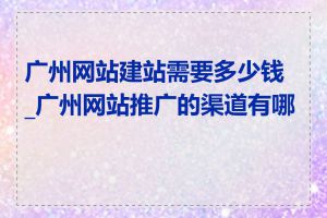 广州网站建站需要多少钱_广州网站推广的渠道有哪些