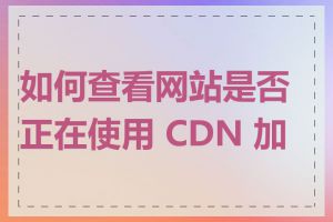 如何查看网站是否正在使用 CDN 加速