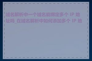 域名解析中一个域名能绑定多个 IP 地址吗_在域名解析中如何添加多个 IP 地址