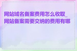 网站域名备案费用怎么收取_网站备案需要交纳的费用有哪些