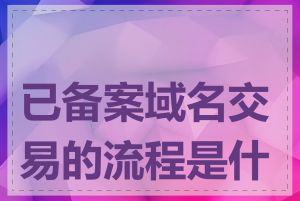 已备案域名交易的流程是什么