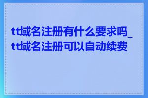 tt域名注册有什么要求吗_tt域名注册可以自动续费吗