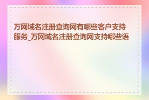 万网域名注册查询网有哪些客户支持服务_万网域名注册查询网支持哪些语言